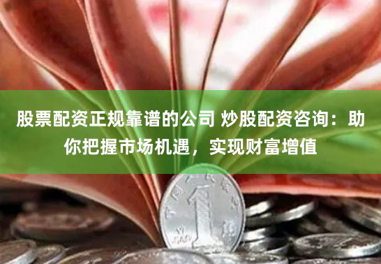 股票配资正规靠谱的公司 炒股配资咨询：助你把握市场机遇，实现财富增值