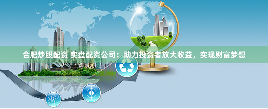 合肥炒股配资 实盘配资公司：助力投资者放大收益，实现财富梦想