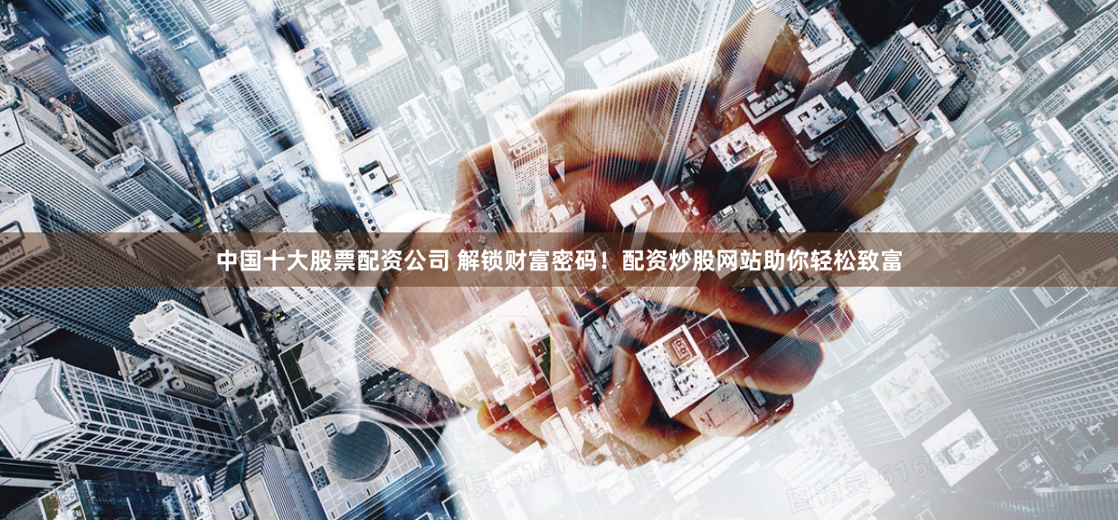 中国十大股票配资公司 解锁财富密码！配资炒股网站助你轻松致富