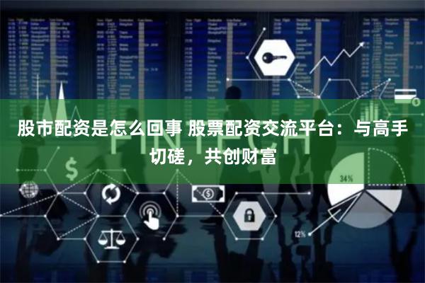 股市配资是怎么回事 股票配资交流平台：与高手切磋，共创财富